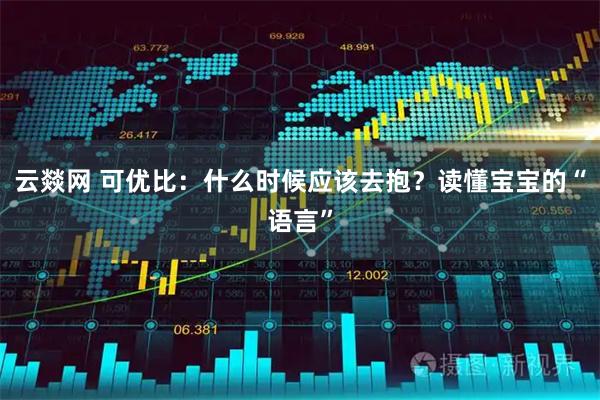 云燚网 可优比：什么时候应该去抱？读懂宝宝的“语言”