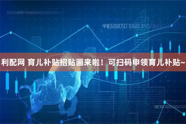利配网 育儿补贴招贴画来啦！可扫码申领育儿补贴~