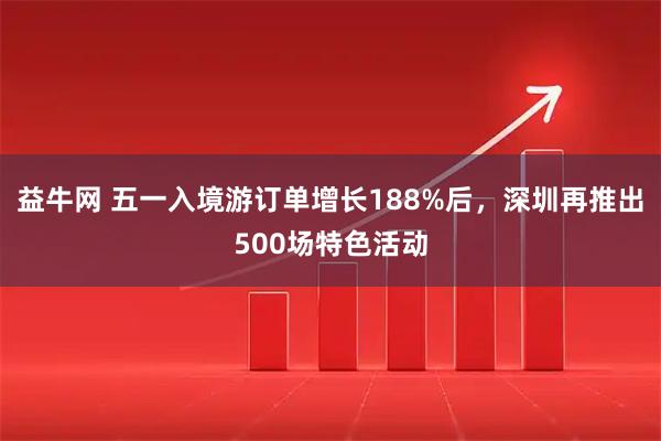 益牛网 五一入境游订单增长188%后，深圳再推出500场特色活动