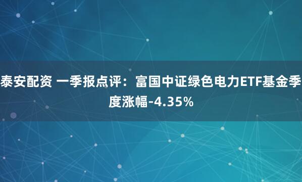 泰安配资 一季报点评：富国中证绿色电力ETF基金季度涨幅-4.35%