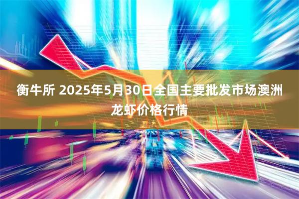 衡牛所 2025年5月30日全国主要批发市场澳洲龙虾价格行情