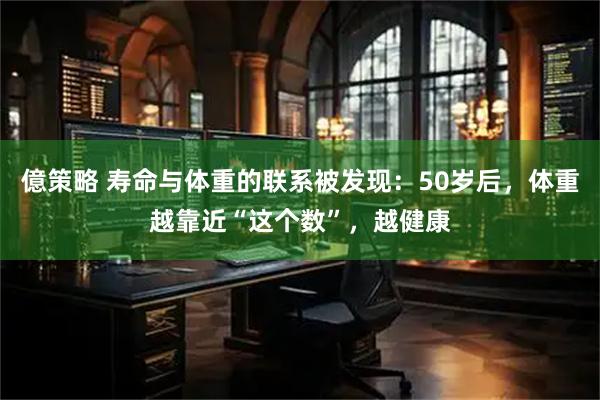 億策略 寿命与体重的联系被发现：50岁后，体重越靠近“这个数”，越健康