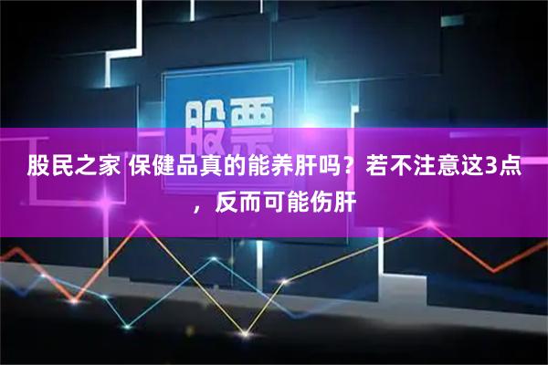 股民之家 保健品真的能养肝吗？若不注意这3点，反而可能伤肝