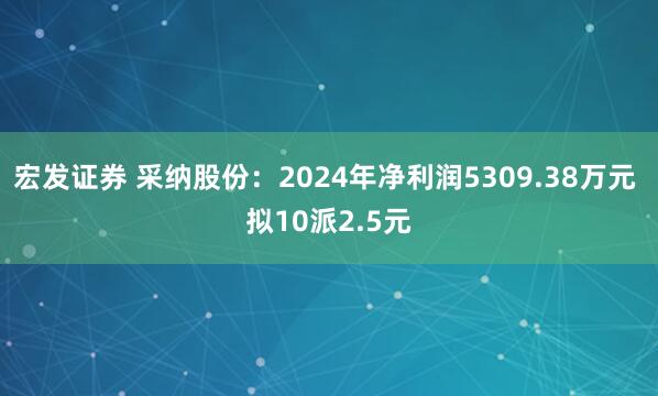 宏发证券 采纳股份：2024年净利润5309.38万元 拟10派2.5元