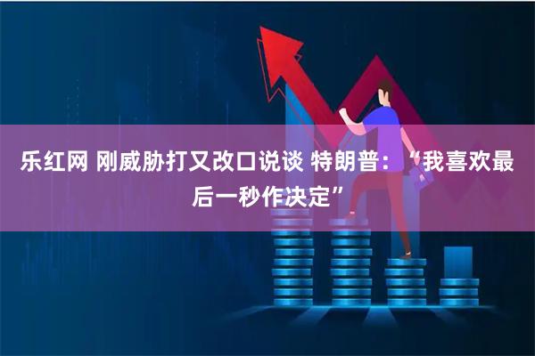 乐红网 刚威胁打又改口说谈 特朗普：“我喜欢最后一秒作决定”