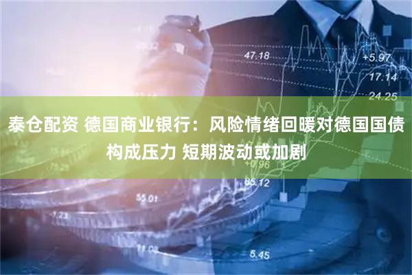 泰仓配资 德国商业银行：风险情绪回暖对德国国债构成压力 短期波动或加剧