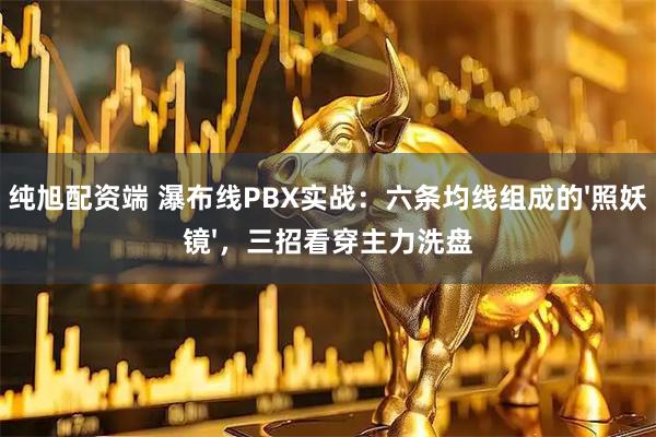 纯旭配资端 瀑布线PBX实战：六条均线组成的'照妖镜'，三招看穿主力洗盘