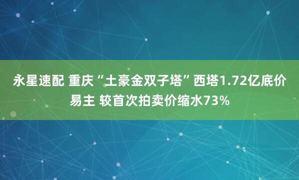 永星速配 重庆“土豪金双子塔”西塔1.72亿底价易主 较首次拍卖价缩水73%