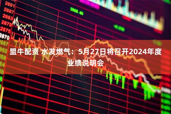 盟牛配资 水发燃气：5月27日将召开2024年度业绩说明会