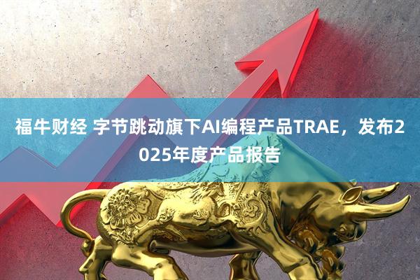 福牛财经 字节跳动旗下AI编程产品TRAE，发布2025年度产品报告