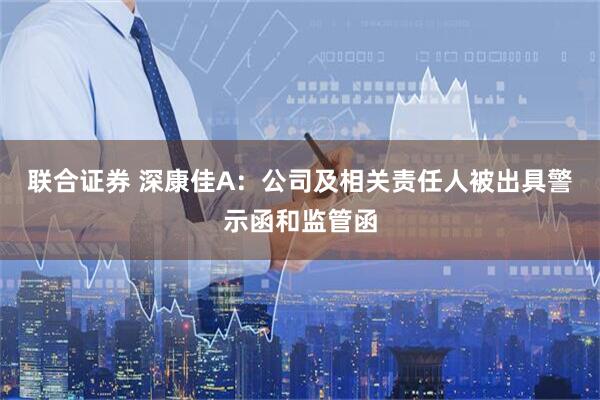 联合证券 深康佳A：公司及相关责任人被出具警示函和监管函