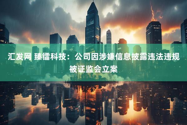 汇发网 臻镭科技：公司因涉嫌信息披露违法违规被证监会立案