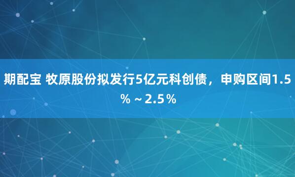 期配宝 牧原股份拟发行5亿元科创债，申购区间1.5％～2.5％