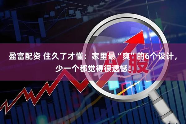 盈富配资 住久了才懂：家里最“爽”的6个设计，少一个都觉得很遗憾！