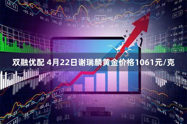 双融优配 4月22日谢瑞麟黄金价格1061元/克