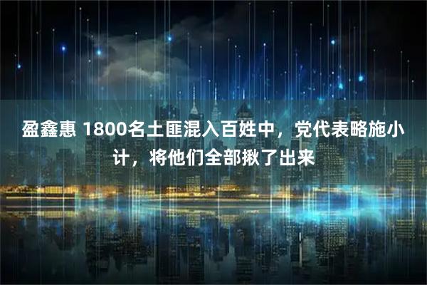 盈鑫惠 1800名土匪混入百姓中，党代表略施小计，将他们全部揪了出来