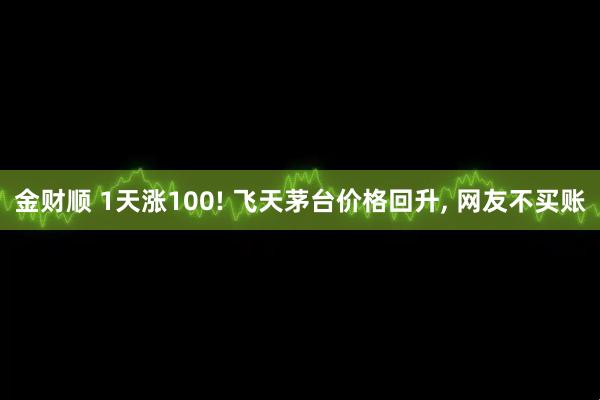 金财顺 1天涨100! 飞天茅台价格回升, 网友不买账