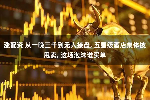 涨配资 从一晚三千到无人接盘, 五星级酒店集体被甩卖, 这场泡沫谁买单