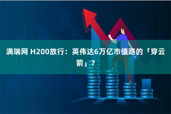 满瑞网 H200放行：英伟达6万亿市值路的「穿云箭」？