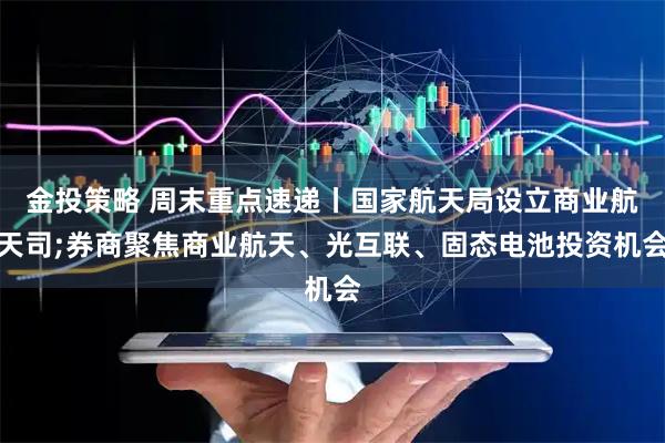 金投策略 周末重点速递丨国家航天局设立商业航天司;券商聚焦商业航天、光互联、固态电池投资机会