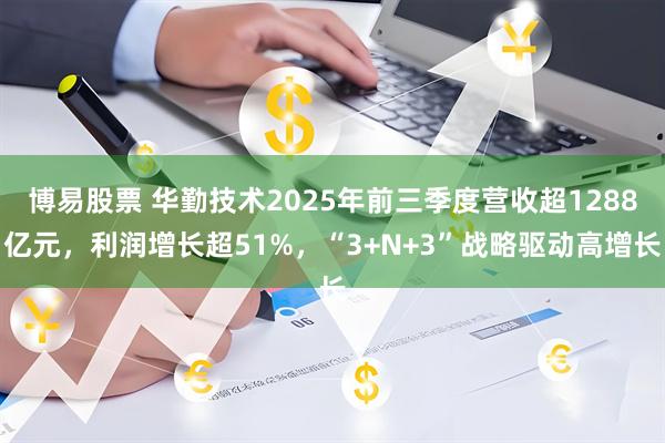博易股票 华勤技术2025年前三季度营收超1288亿元，利润增长超51%，“3+N+3”战略驱动高增长