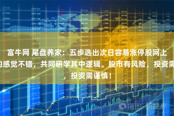 富牛网 尾盘养家：五步选出次日容易涨停股网上搬来的感觉不错，共同研学其中逻辑。股市有风险，投资需谨慎！