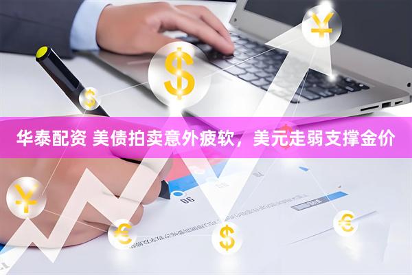 华泰配资 美债拍卖意外疲软，美元走弱支撑金价